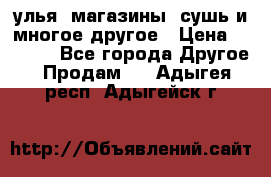 улья, магазины, сушь и многое другое › Цена ­ 2 700 - Все города Другое » Продам   . Адыгея респ.,Адыгейск г.